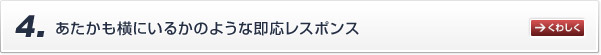 あたかも横にいるかのような即応レスポンス