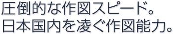 圧倒的な作図スピード。日本国内を凌ぐ作図能力。